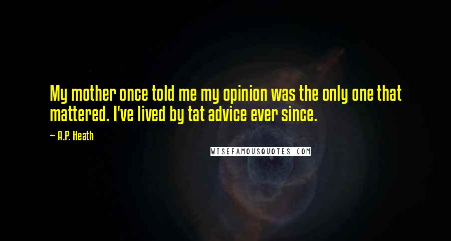 A.P. Heath Quotes: My mother once told me my opinion was the only one that mattered. I've lived by tat advice ever since.