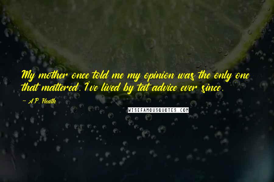 A.P. Heath Quotes: My mother once told me my opinion was the only one that mattered. I've lived by tat advice ever since.