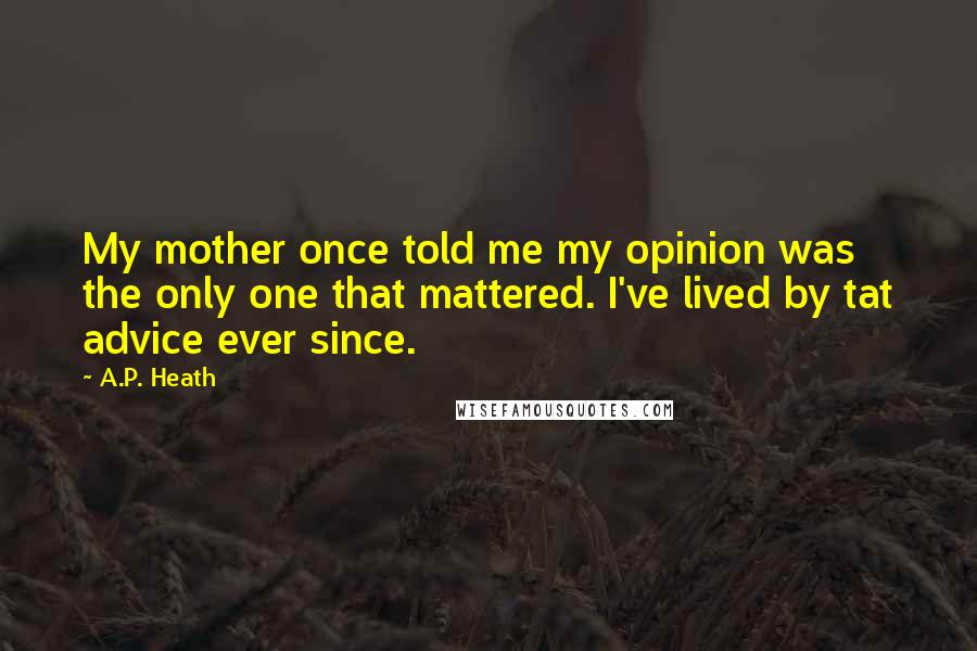 A.P. Heath Quotes: My mother once told me my opinion was the only one that mattered. I've lived by tat advice ever since.