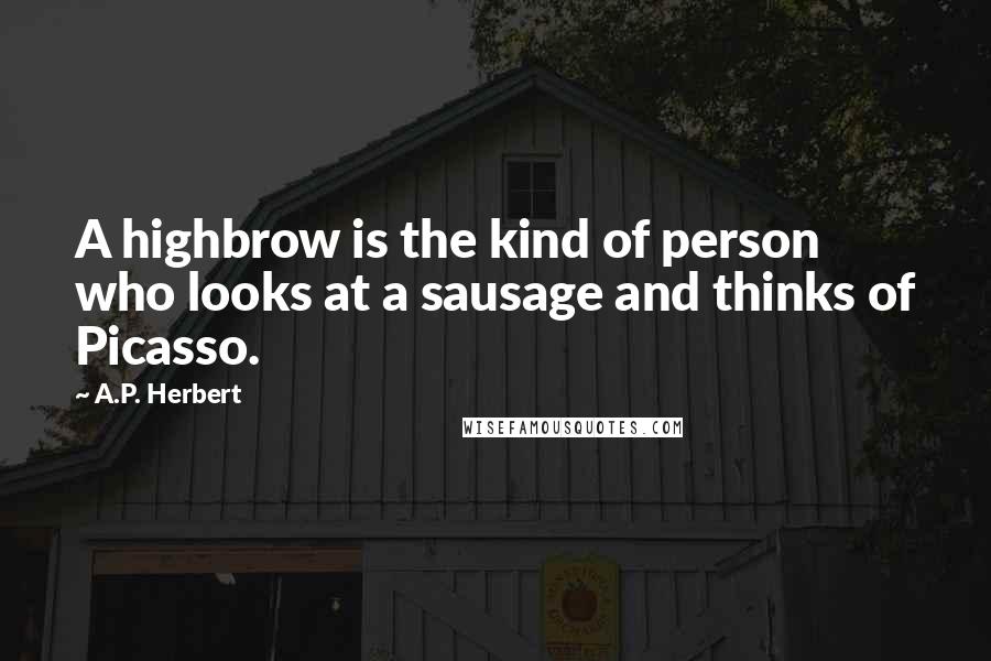 A.P. Herbert Quotes: A highbrow is the kind of person who looks at a sausage and thinks of Picasso.