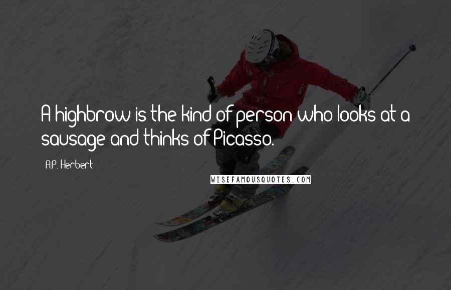 A.P. Herbert Quotes: A highbrow is the kind of person who looks at a sausage and thinks of Picasso.