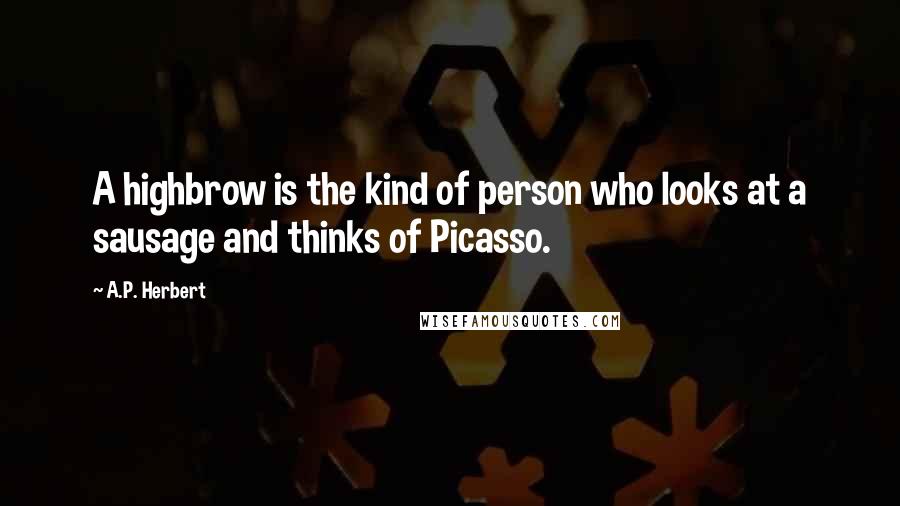 A.P. Herbert Quotes: A highbrow is the kind of person who looks at a sausage and thinks of Picasso.