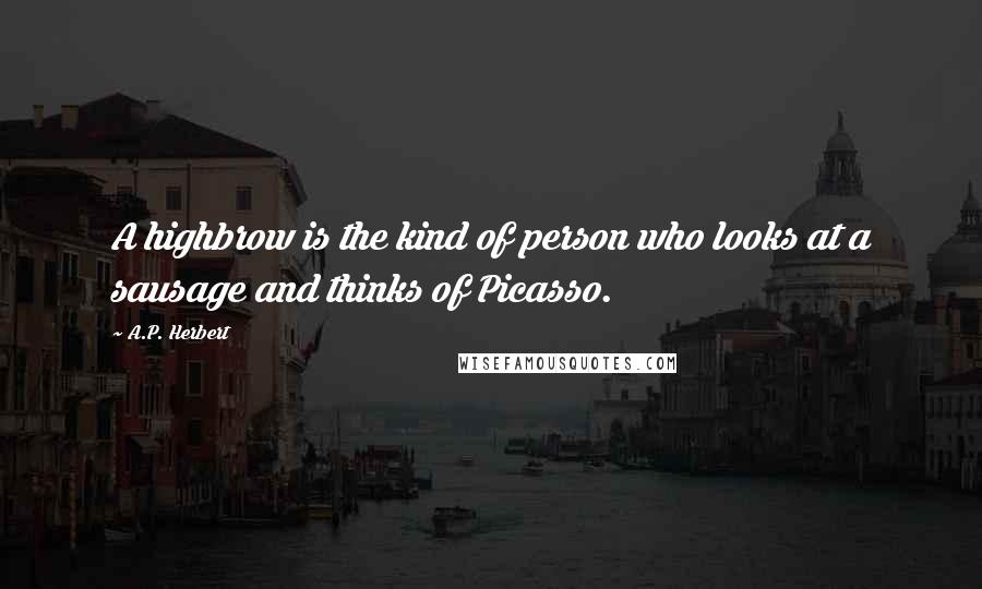 A.P. Herbert Quotes: A highbrow is the kind of person who looks at a sausage and thinks of Picasso.