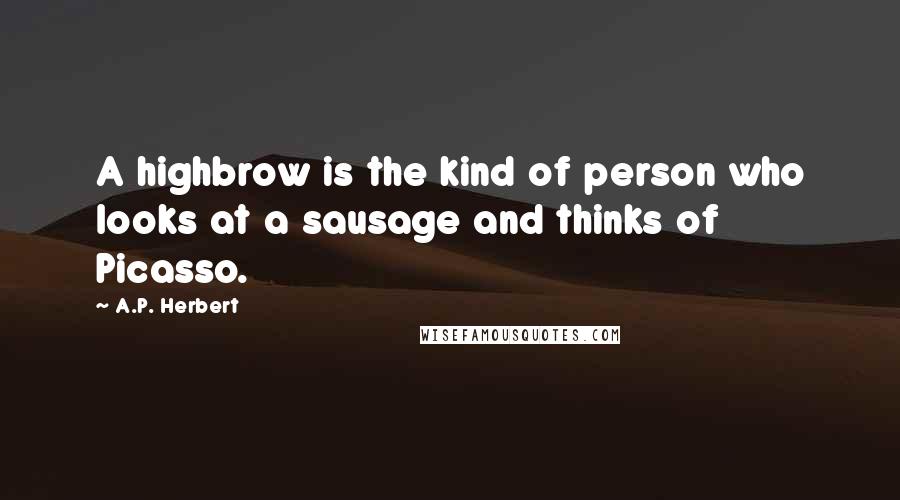 A.P. Herbert Quotes: A highbrow is the kind of person who looks at a sausage and thinks of Picasso.