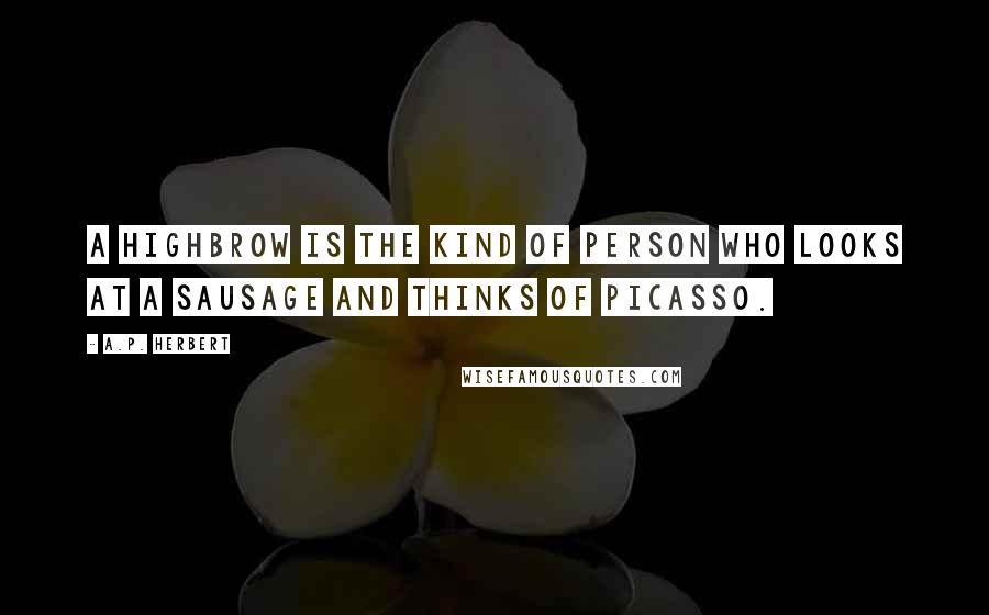 A.P. Herbert Quotes: A highbrow is the kind of person who looks at a sausage and thinks of Picasso.