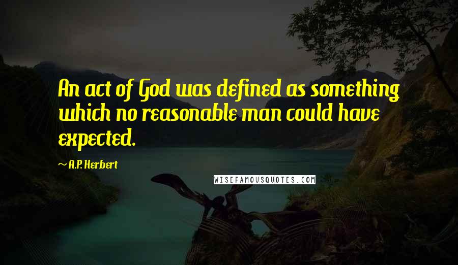 A.P. Herbert Quotes: An act of God was defined as something which no reasonable man could have expected.