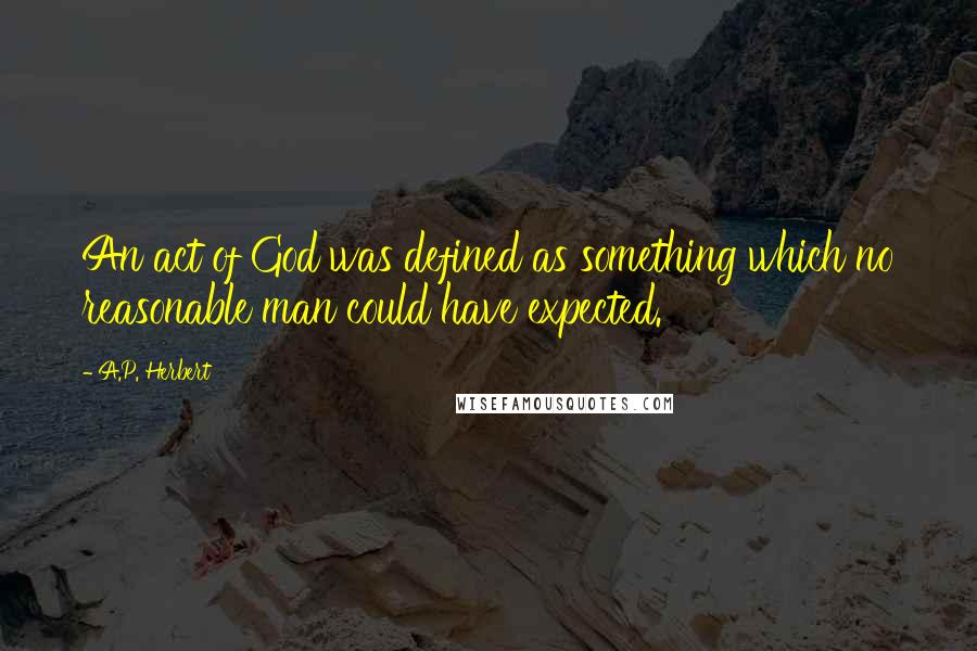 A.P. Herbert Quotes: An act of God was defined as something which no reasonable man could have expected.