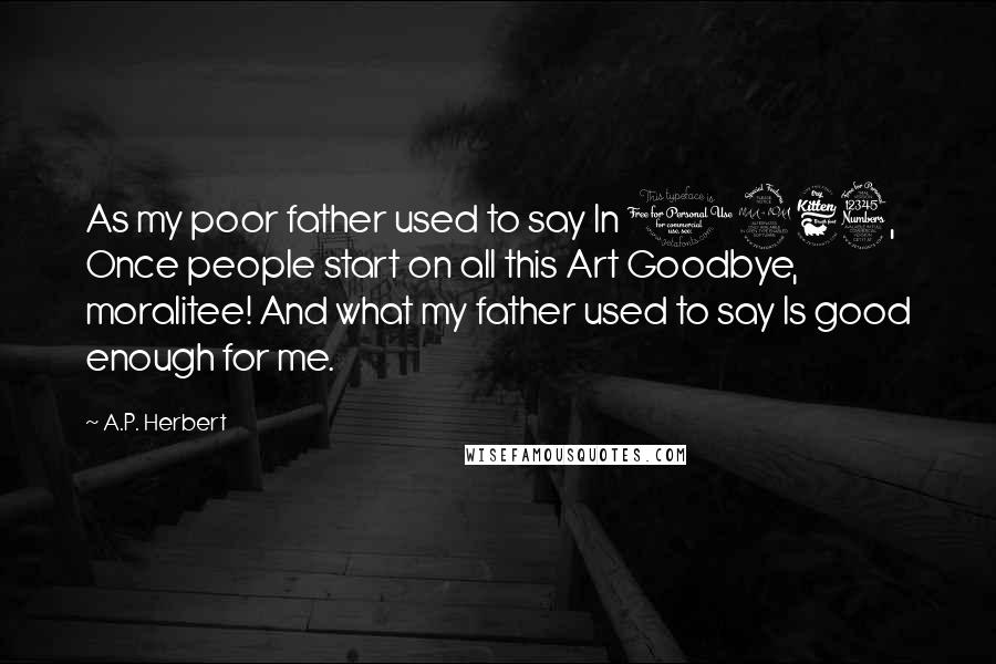 A.P. Herbert Quotes: As my poor father used to say In 1963, Once people start on all this Art Goodbye, moralitee! And what my father used to say Is good enough for me.