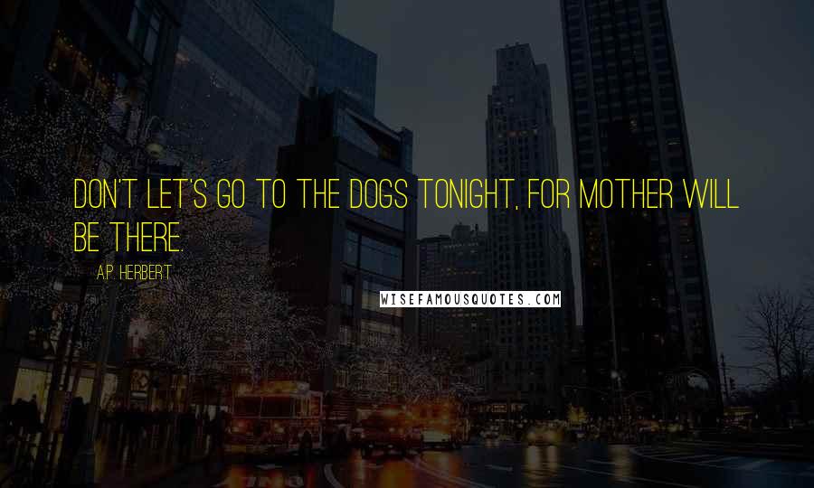 A.P. Herbert Quotes: Don't let's go to the dogs tonight, For mother will be there.