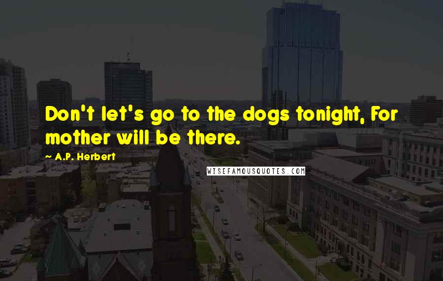 A.P. Herbert Quotes: Don't let's go to the dogs tonight, For mother will be there.