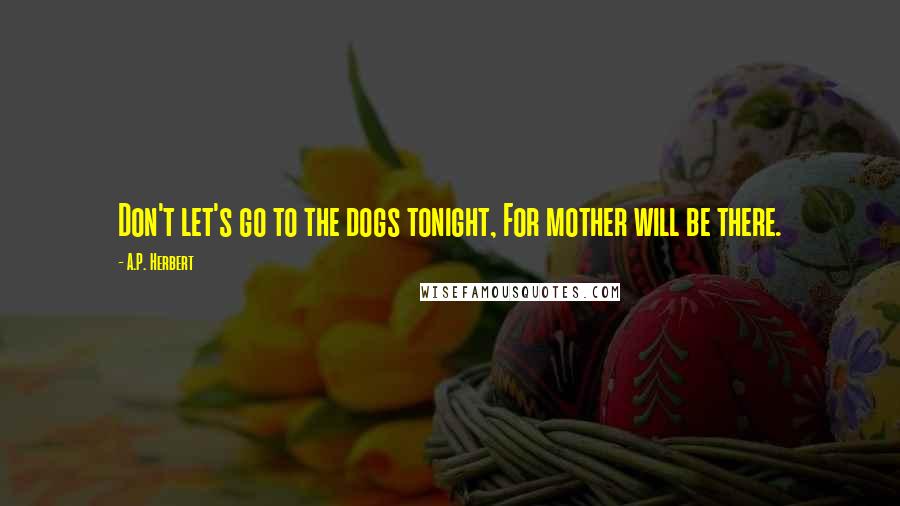 A.P. Herbert Quotes: Don't let's go to the dogs tonight, For mother will be there.