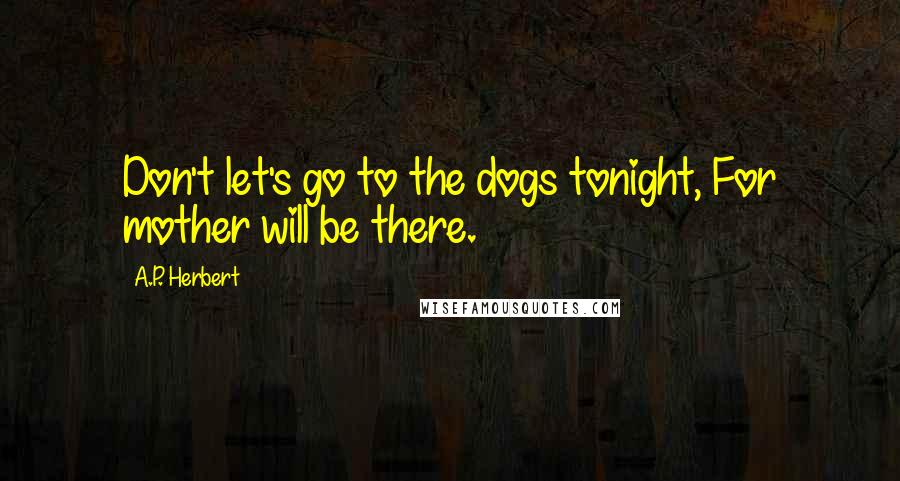 A.P. Herbert Quotes: Don't let's go to the dogs tonight, For mother will be there.