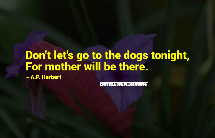 A.P. Herbert Quotes: Don't let's go to the dogs tonight, For mother will be there.