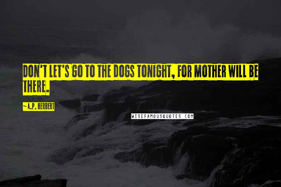 A.P. Herbert Quotes: Don't let's go to the dogs tonight, For mother will be there.