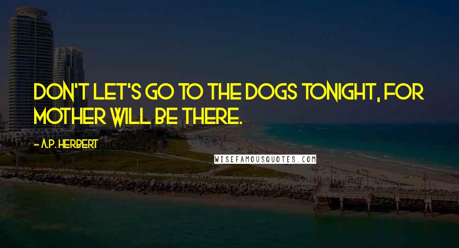 A.P. Herbert Quotes: Don't let's go to the dogs tonight, For mother will be there.