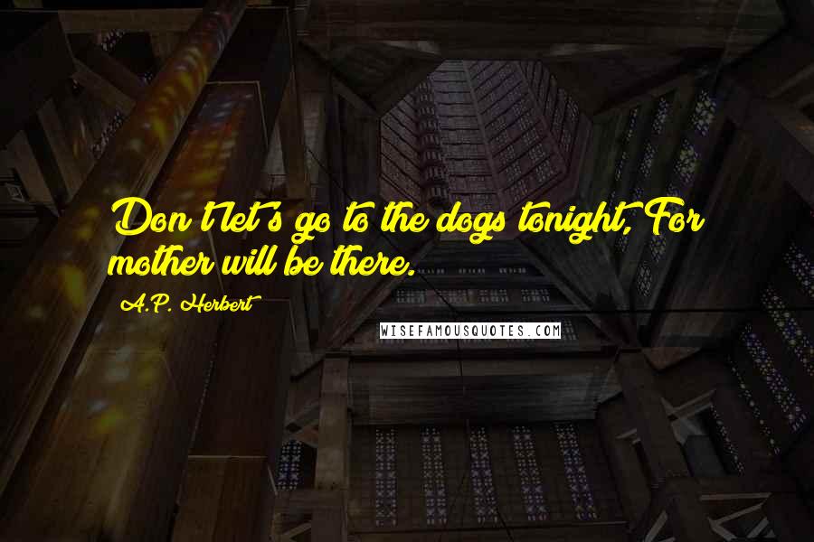 A.P. Herbert Quotes: Don't let's go to the dogs tonight, For mother will be there.