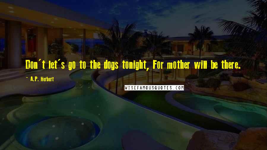 A.P. Herbert Quotes: Don't let's go to the dogs tonight, For mother will be there.