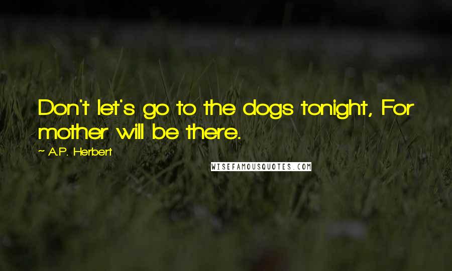 A.P. Herbert Quotes: Don't let's go to the dogs tonight, For mother will be there.