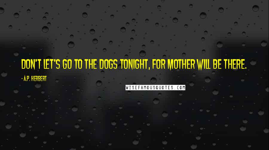 A.P. Herbert Quotes: Don't let's go to the dogs tonight, For mother will be there.