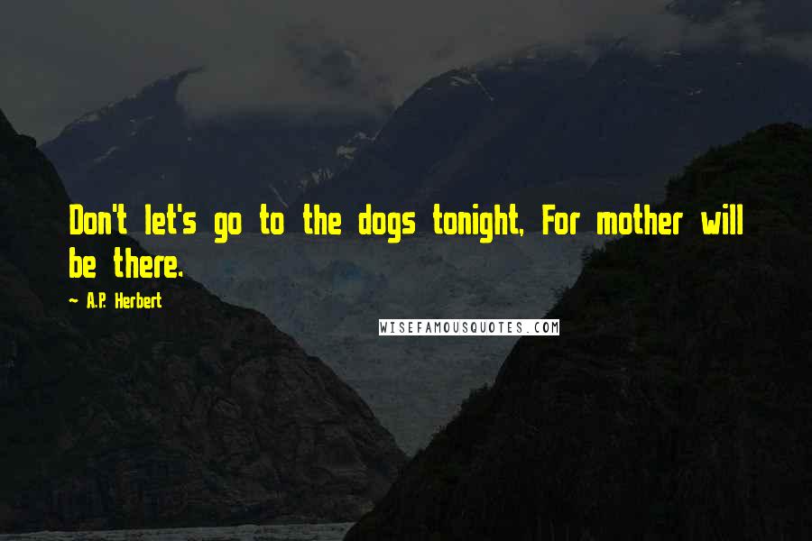 A.P. Herbert Quotes: Don't let's go to the dogs tonight, For mother will be there.