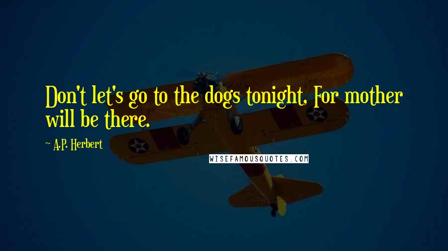 A.P. Herbert Quotes: Don't let's go to the dogs tonight, For mother will be there.