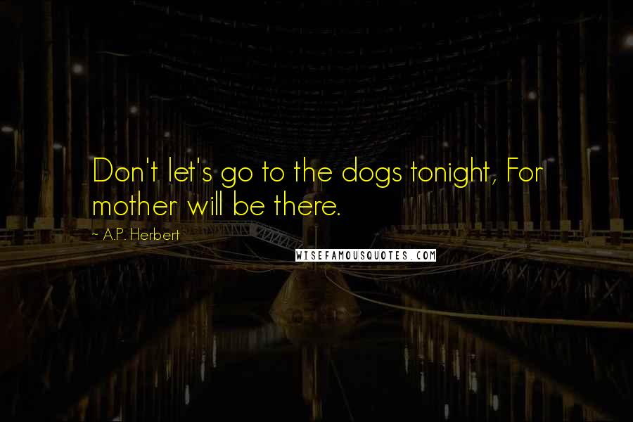 A.P. Herbert Quotes: Don't let's go to the dogs tonight, For mother will be there.