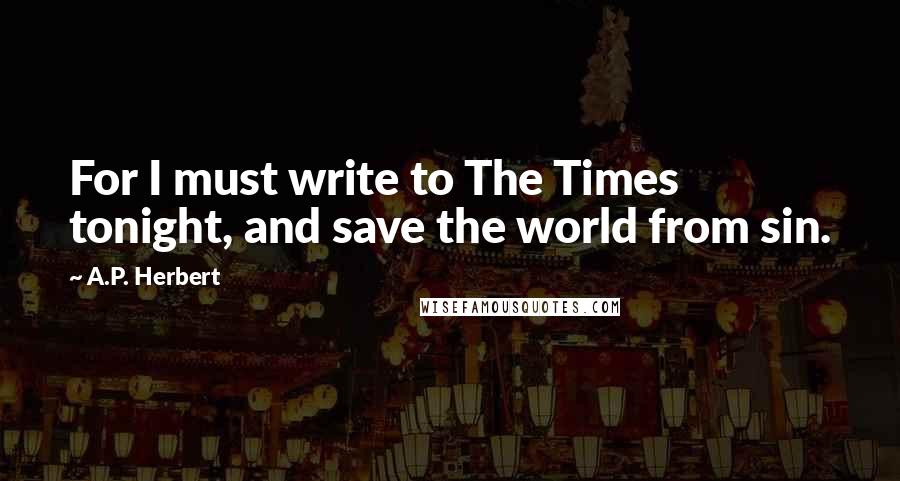 A.P. Herbert Quotes: For I must write to The Times tonight, and save the world from sin.