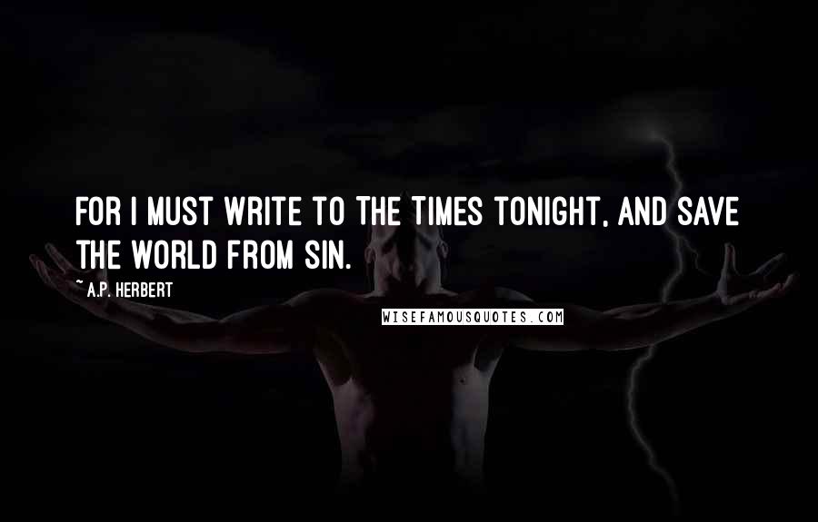 A.P. Herbert Quotes: For I must write to The Times tonight, and save the world from sin.