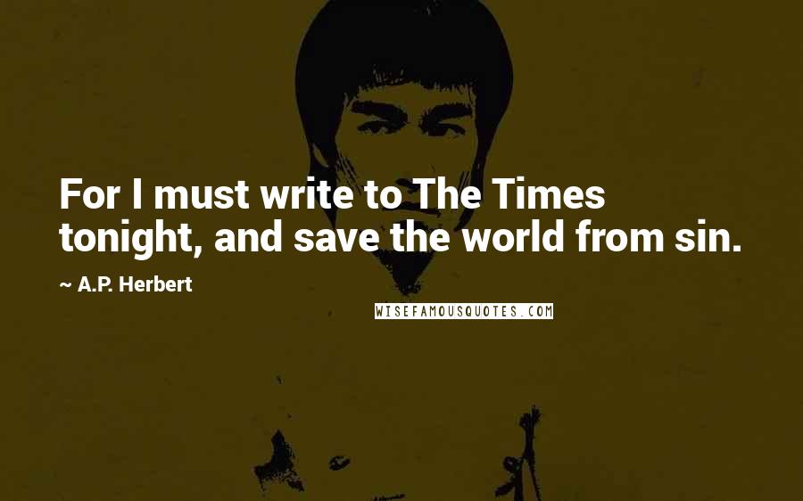 A.P. Herbert Quotes: For I must write to The Times tonight, and save the world from sin.