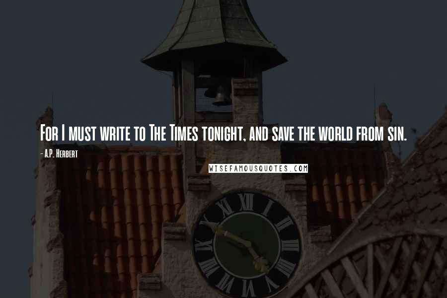 A.P. Herbert Quotes: For I must write to The Times tonight, and save the world from sin.