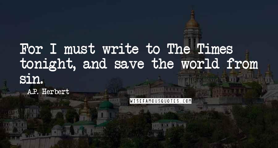 A.P. Herbert Quotes: For I must write to The Times tonight, and save the world from sin.