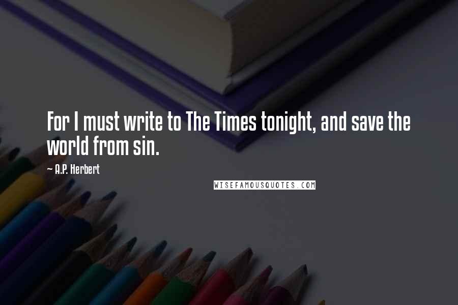A.P. Herbert Quotes: For I must write to The Times tonight, and save the world from sin.