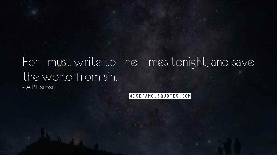 A.P. Herbert Quotes: For I must write to The Times tonight, and save the world from sin.