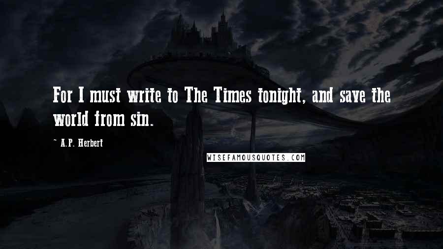A.P. Herbert Quotes: For I must write to The Times tonight, and save the world from sin.