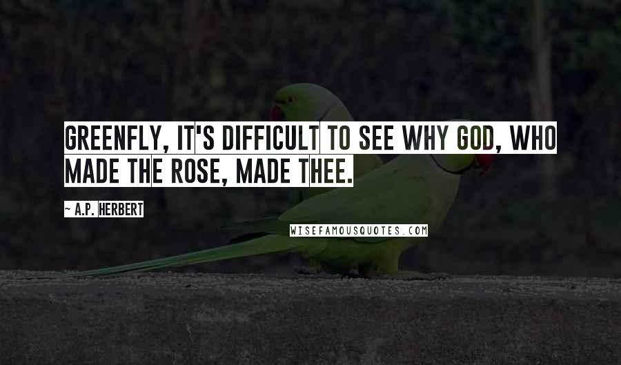 A.P. Herbert Quotes: Greenfly, it's difficult to see Why God, who made the rose, made thee.