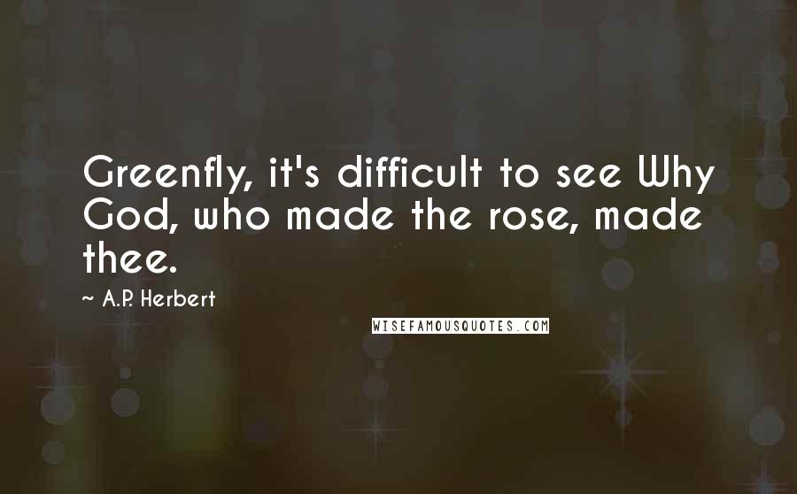 A.P. Herbert Quotes: Greenfly, it's difficult to see Why God, who made the rose, made thee.