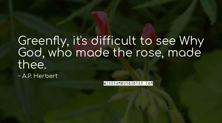 A.P. Herbert Quotes: Greenfly, it's difficult to see Why God, who made the rose, made thee.