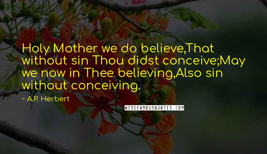 A.P. Herbert Quotes: Holy Mother we do believe,That without sin Thou didst conceive;May we now in Thee believing,Also sin without conceiving.