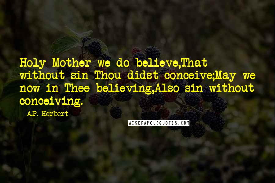 A.P. Herbert Quotes: Holy Mother we do believe,That without sin Thou didst conceive;May we now in Thee believing,Also sin without conceiving.