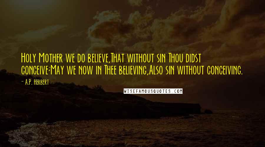 A.P. Herbert Quotes: Holy Mother we do believe,That without sin Thou didst conceive;May we now in Thee believing,Also sin without conceiving.