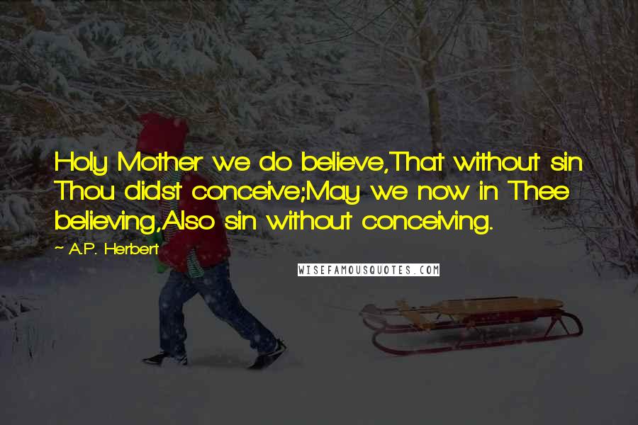 A.P. Herbert Quotes: Holy Mother we do believe,That without sin Thou didst conceive;May we now in Thee believing,Also sin without conceiving.