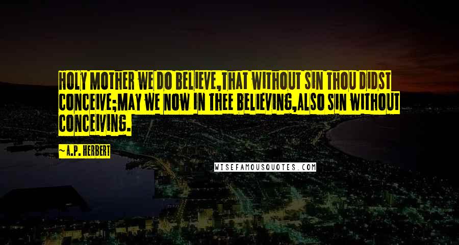 A.P. Herbert Quotes: Holy Mother we do believe,That without sin Thou didst conceive;May we now in Thee believing,Also sin without conceiving.