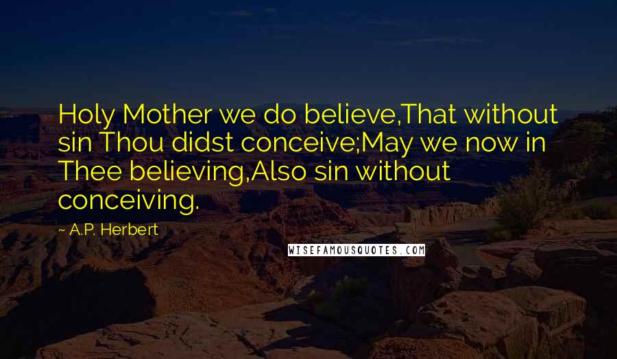 A.P. Herbert Quotes: Holy Mother we do believe,That without sin Thou didst conceive;May we now in Thee believing,Also sin without conceiving.