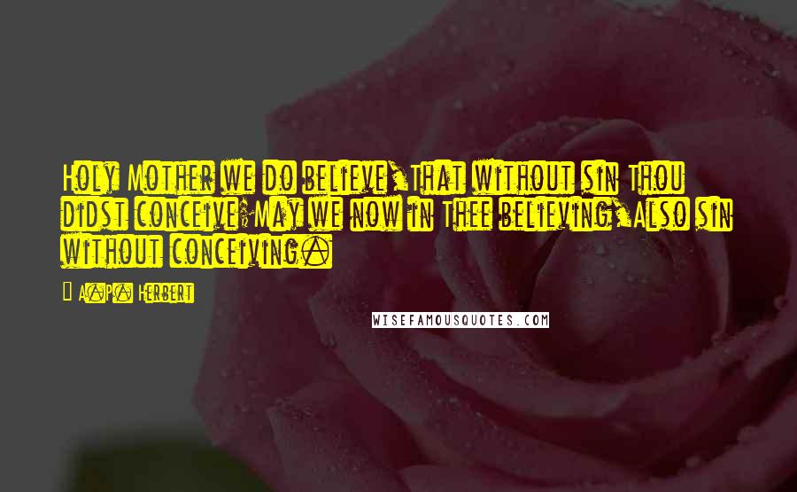 A.P. Herbert Quotes: Holy Mother we do believe,That without sin Thou didst conceive;May we now in Thee believing,Also sin without conceiving.