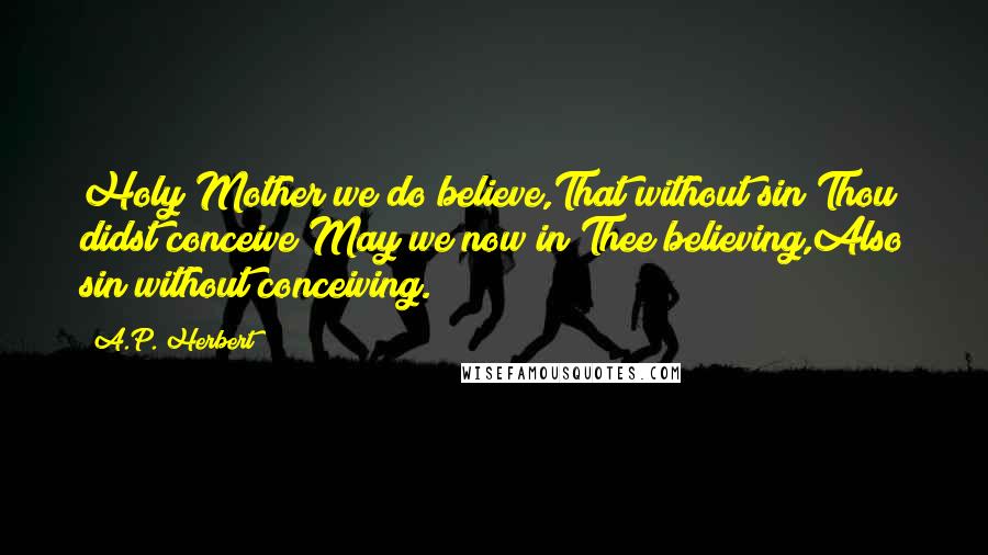 A.P. Herbert Quotes: Holy Mother we do believe,That without sin Thou didst conceive;May we now in Thee believing,Also sin without conceiving.