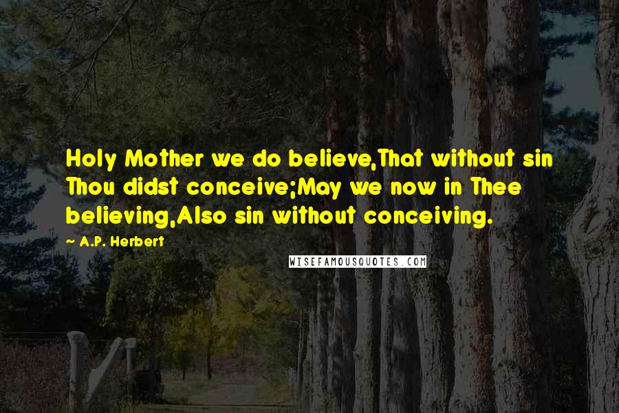 A.P. Herbert Quotes: Holy Mother we do believe,That without sin Thou didst conceive;May we now in Thee believing,Also sin without conceiving.