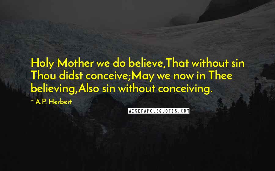 A.P. Herbert Quotes: Holy Mother we do believe,That without sin Thou didst conceive;May we now in Thee believing,Also sin without conceiving.