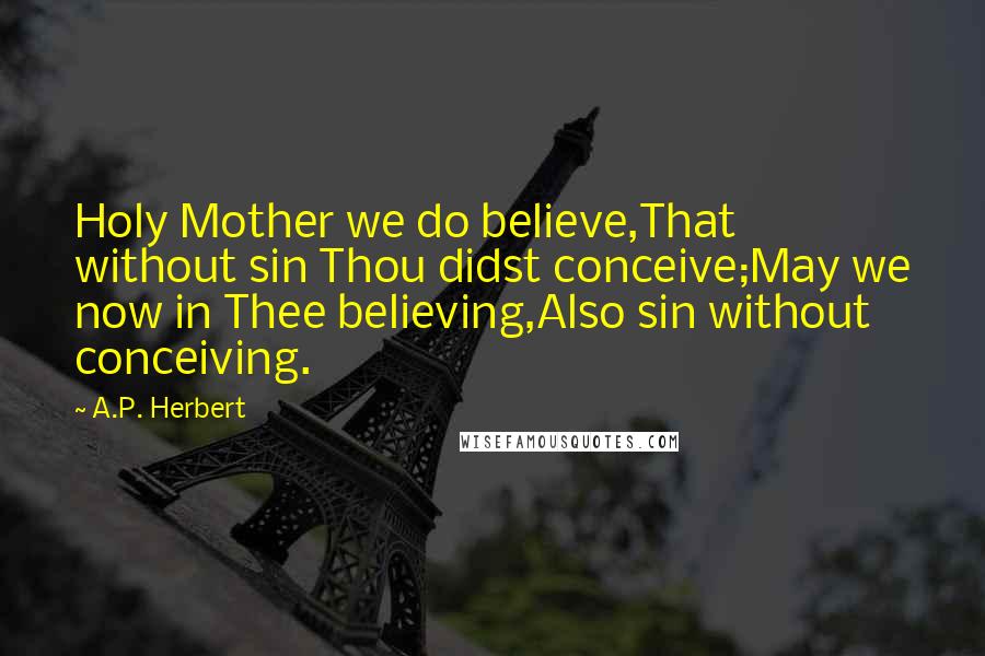 A.P. Herbert Quotes: Holy Mother we do believe,That without sin Thou didst conceive;May we now in Thee believing,Also sin without conceiving.