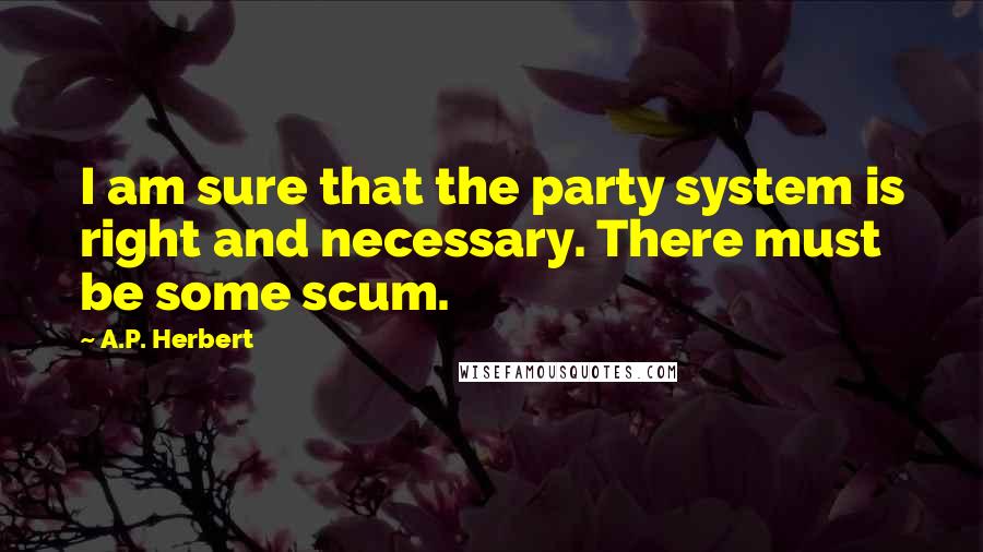 A.P. Herbert Quotes: I am sure that the party system is right and necessary. There must be some scum.