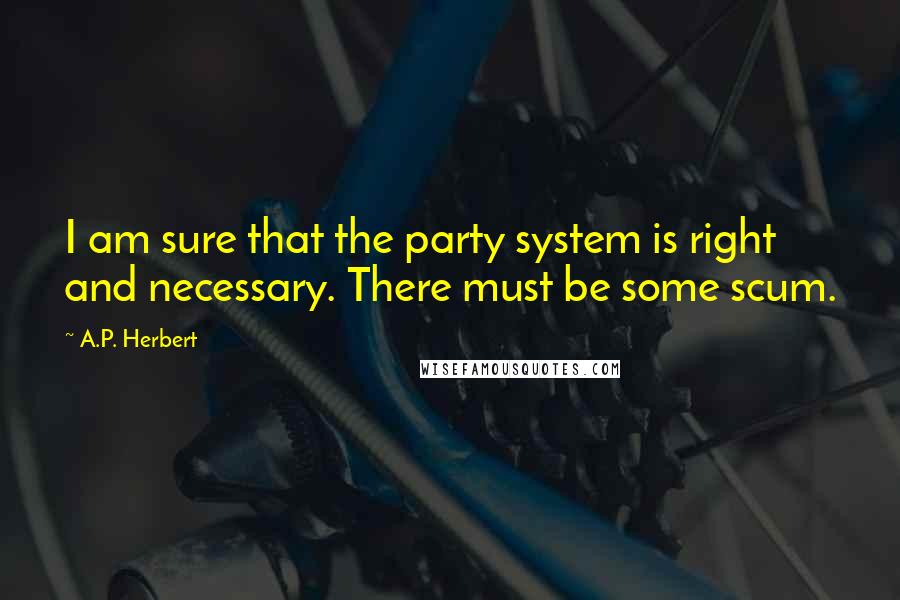 A.P. Herbert Quotes: I am sure that the party system is right and necessary. There must be some scum.
